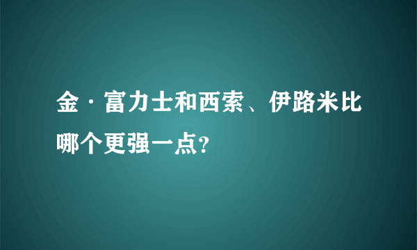 金·富力士和西索、伊路米比哪个更强一点？