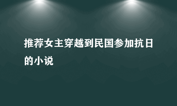 推荐女主穿越到民国参加抗日的小说