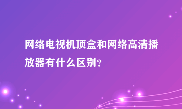 网络电视机顶盒和网络高清播放器有什么区别？