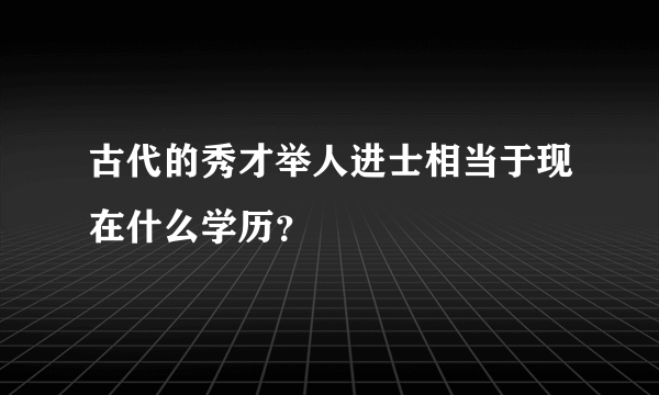 古代的秀才举人进士相当于现在什么学历？