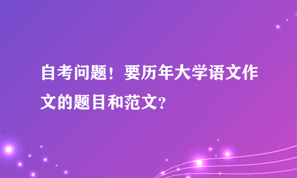 自考问题！要历年大学语文作文的题目和范文？