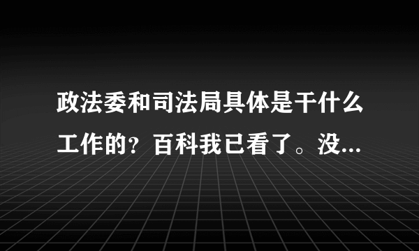 政法委和司法局具体是干什么工作的？百科我已看了。没看懂才问的