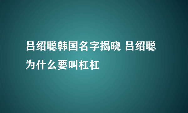 吕绍聪韩国名字揭晓 吕绍聪为什么要叫杠杠