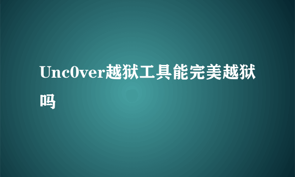 Unc0ver越狱工具能完美越狱吗