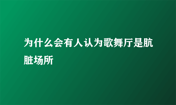 为什么会有人认为歌舞厅是肮脏场所