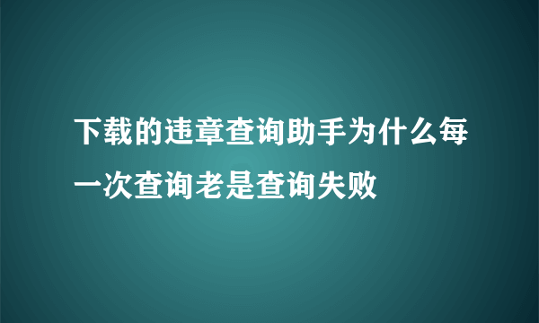 下载的违章查询助手为什么每一次查询老是查询失败