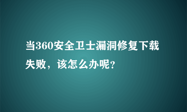 当360安全卫士漏洞修复下载失败，该怎么办呢？