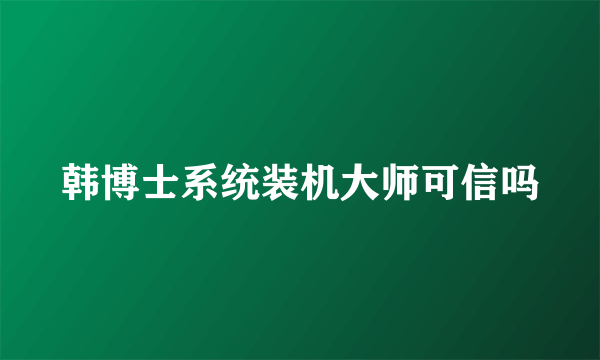 韩博士系统装机大师可信吗