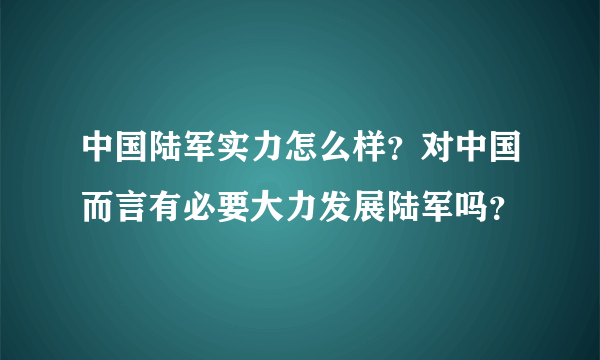 中国陆军实力怎么样？对中国而言有必要大力发展陆军吗？