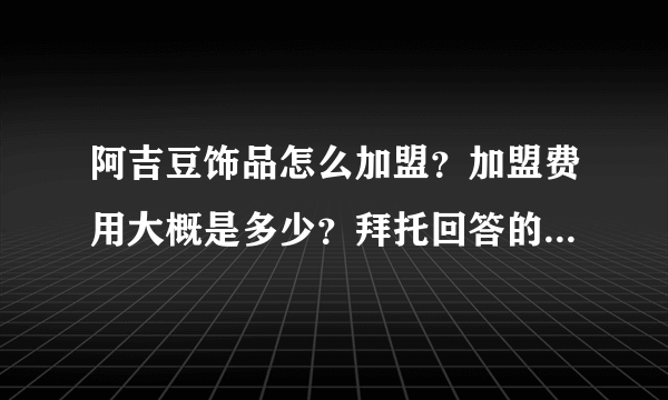 阿吉豆饰品怎么加盟？加盟费用大概是多少？拜托回答的详细一点