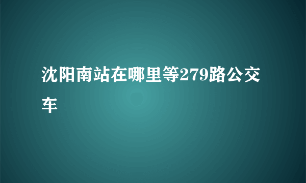 沈阳南站在哪里等279路公交车