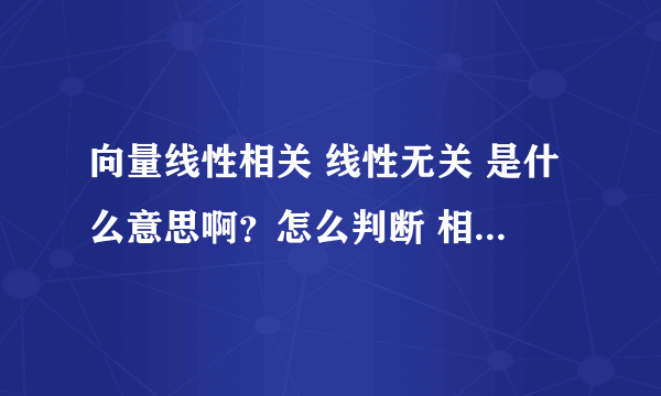 向量线性相关 线性无关 是什么意思啊？怎么判断 相不相关？