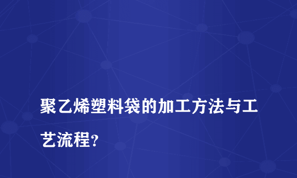 
聚乙烯塑料袋的加工方法与工艺流程？
