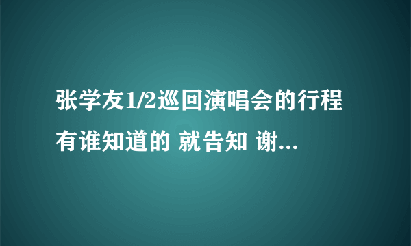 张学友1/2巡回演唱会的行程有谁知道的 就告知 谢谢！！！