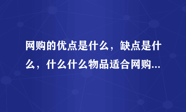 网购的优点是什么，缺点是什么，什么什么物品适合网购，什么不适合