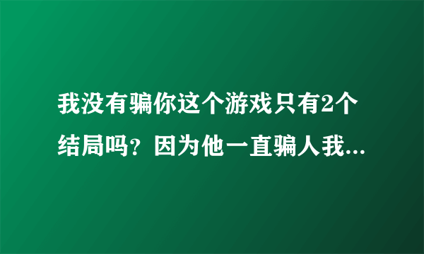 我没有骗你这个游戏只有2个结局吗？因为他一直骗人我感觉那个结局只有2个也有问题啊，