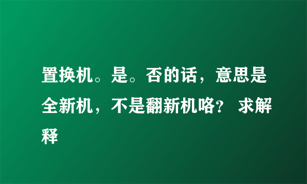 置换机。是。否的话，意思是全新机，不是翻新机咯？ 求解释