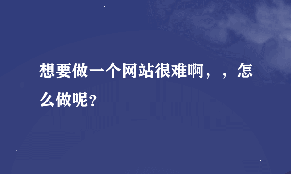 想要做一个网站很难啊，，怎么做呢？