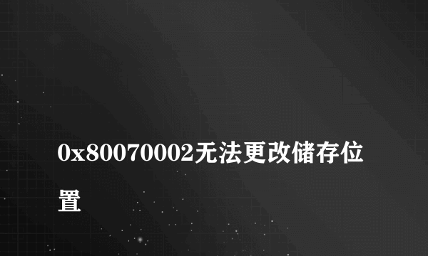 
0x80070002无法更改储存位置
