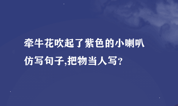 牵牛花吹起了紫色的小喇叭 仿写句子,把物当人写？