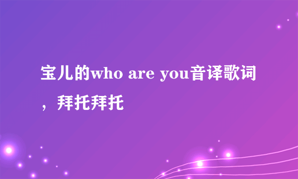 宝儿的who are you音译歌词，拜托拜托