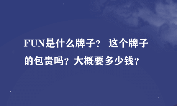 FUN是什么牌子？ 这个牌子的包贵吗？大概要多少钱？