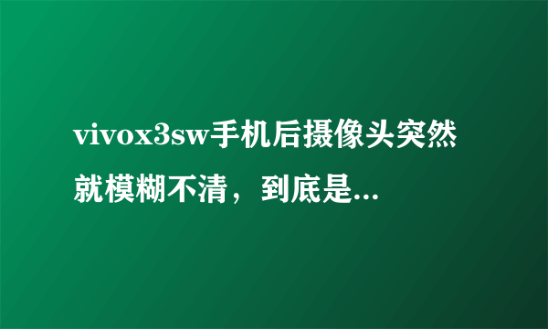 vivox3sw手机后摄像头突然就模糊不清，到底是什么原因