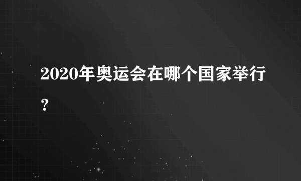 2020年奥运会在哪个国家举行？