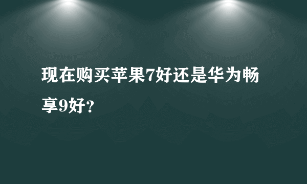 现在购买苹果7好还是华为畅享9好？