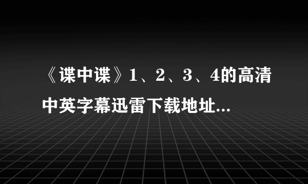 《谍中谍》1、2、3、4的高清中英字幕迅雷下载地址或种子！！