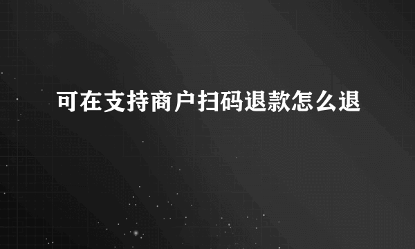 可在支持商户扫码退款怎么退