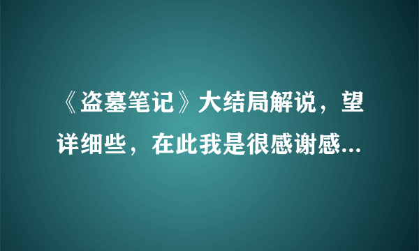 《盗墓笔记》大结局解说，望详细些，在此我是很感谢感谢的啦！