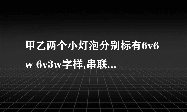 甲乙两个小灯泡分别标有6v6w 6v3w字样,串联在6v的电源上，通过这两个小灯泡的实际功率分别为多少？