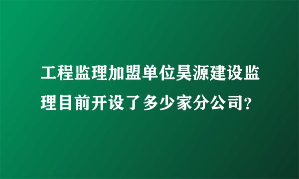 工程监理加盟单位昊源建设监理目前开设了多少家分公司？