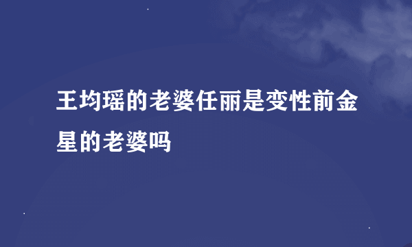 王均瑶的老婆任丽是变性前金星的老婆吗