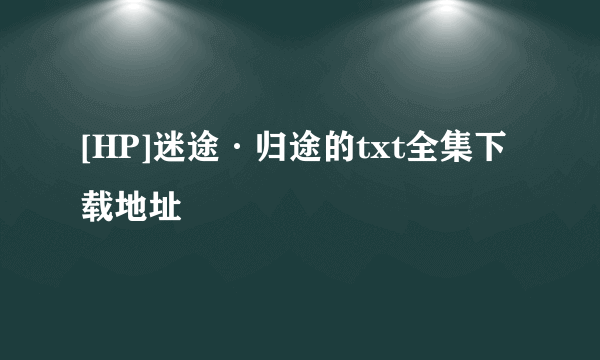 [HP]迷途·归途的txt全集下载地址