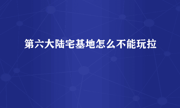 第六大陆宅基地怎么不能玩拉