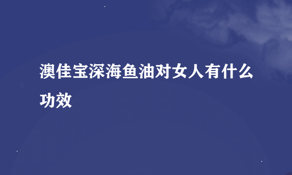 澳佳宝深海鱼油对女人有什么功效