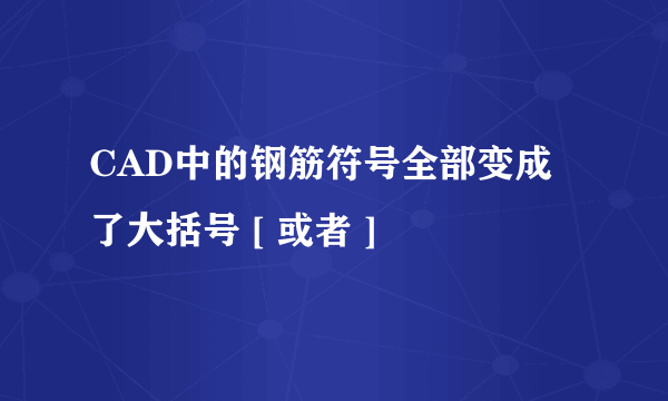 CAD中的钢筋符号全部变成了大括号 [ 或者 ]