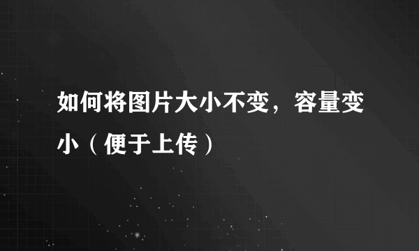 如何将图片大小不变，容量变小（便于上传）