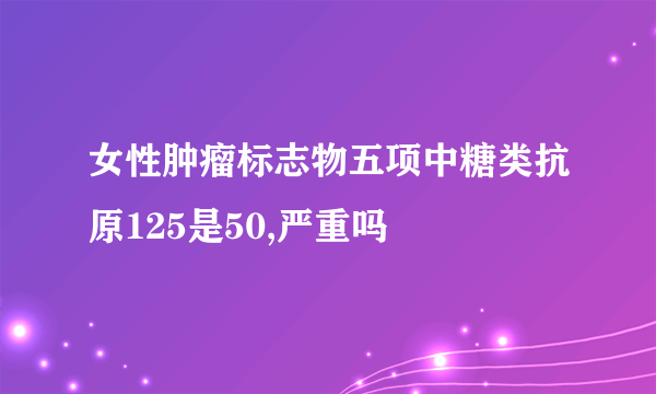 女性肿瘤标志物五项中糖类抗原125是50,严重吗