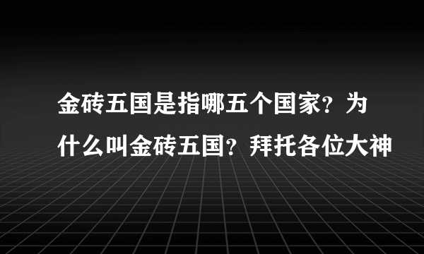 金砖五国是指哪五个国家？为什么叫金砖五国？拜托各位大神