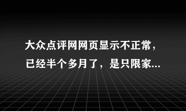 大众点评网网页显示不正常，已经半个多月了，是只限家里的网络，换了手机电脑登陆都不行