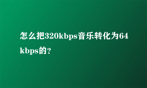 怎么把320kbps音乐转化为64kbps的？