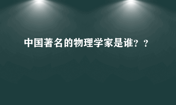 中国著名的物理学家是谁？？