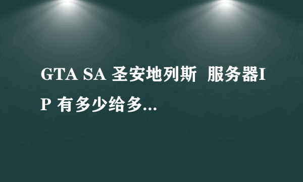 GTA SA 圣安地列斯  服务器IP 有多少给多少 50分  给的多 100分