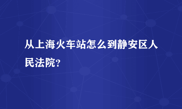 从上海火车站怎么到静安区人民法院？