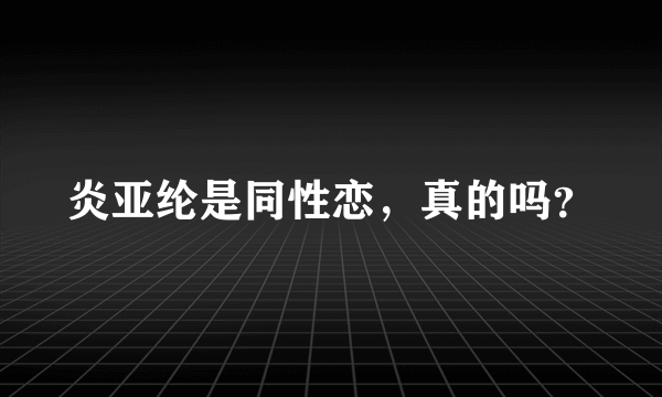 炎亚纶是同性恋，真的吗？