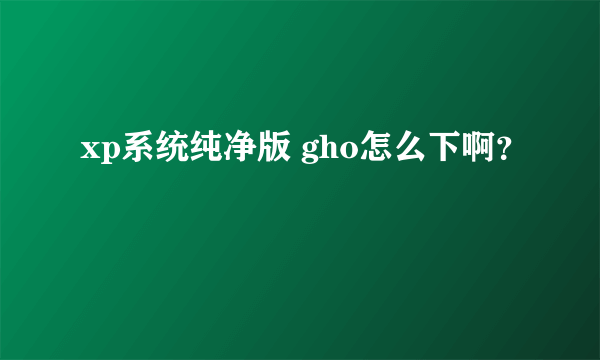 xp系统纯净版 gho怎么下啊？