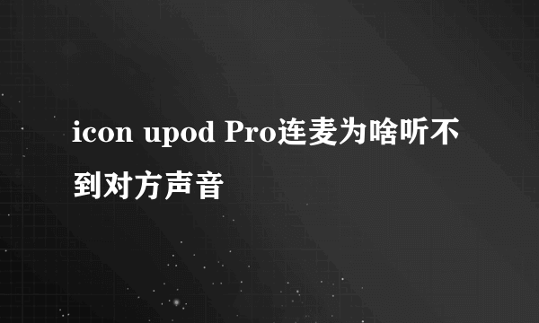 icon upod Pro连麦为啥听不到对方声音